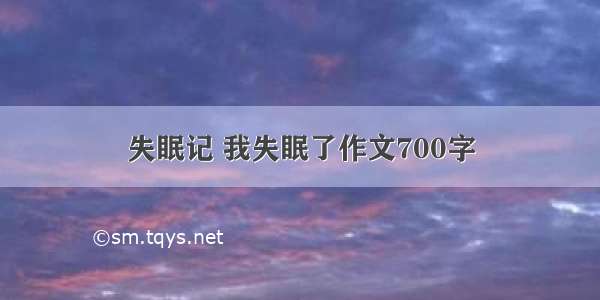 失眠记 我失眠了作文700字