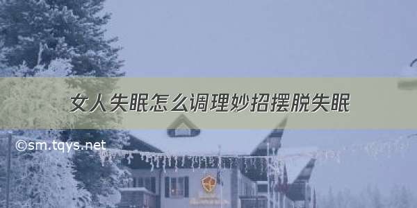 女人失眠怎么调理妙招摆脱失眠