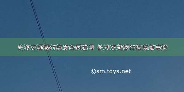 长沙交通银行贷款合同编号 长沙交通银行信贷部电话