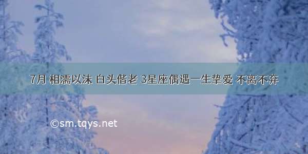 7月 相濡以沫 白头偕老 3星座偶遇一生挚爱 不离不弃