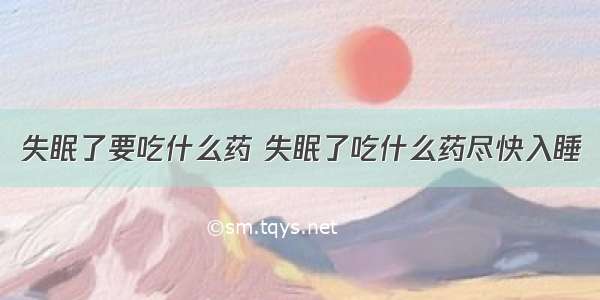 失眠了要吃什么药 失眠了吃什么药尽快入睡