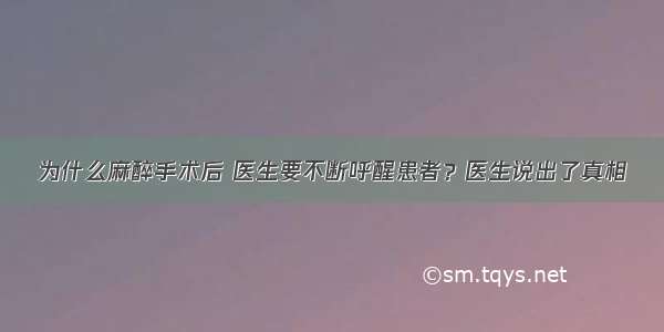 为什么麻醉手术后 医生要不断呼醒患者？医生说出了真相