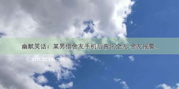 幽默笑话：某男借舍友手机后音讯全无 舍友报警...