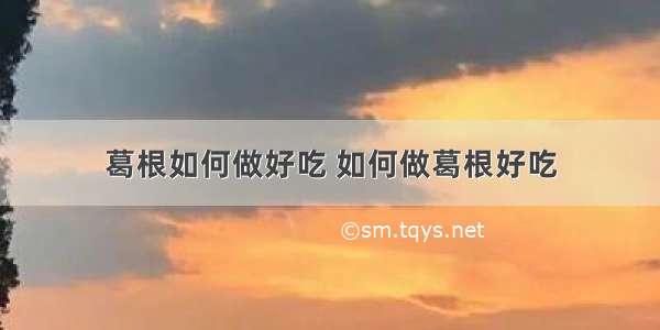 葛根如何做好吃 如何做葛根好吃