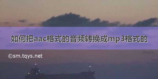 如何把aac格式的音频转换成mp3格式的