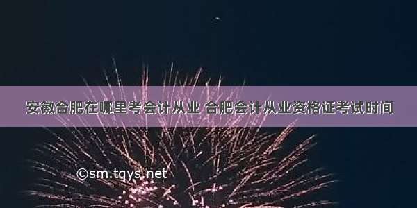 安徽合肥在哪里考会计从业 合肥会计从业资格证考试时间