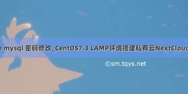 cloudare mysql 密码修改_CentOS7.3 LAMP环境搭建私有云NextCloud过程记录