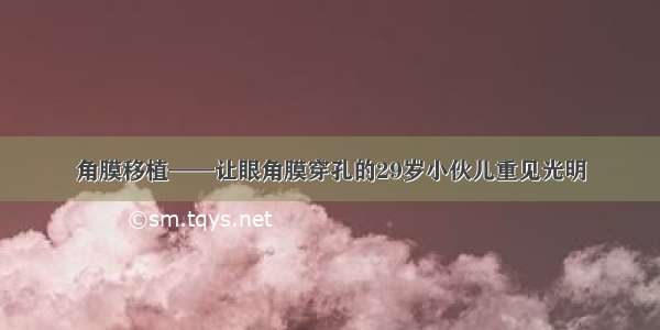 角膜移植——让眼角膜穿孔的29岁小伙儿重见光明