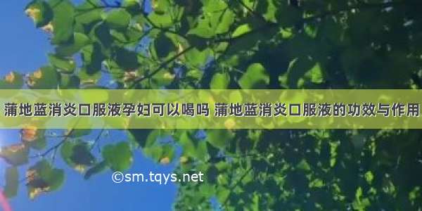 蒲地蓝消炎口服液孕妇可以喝吗 蒲地蓝消炎口服液的功效与作用