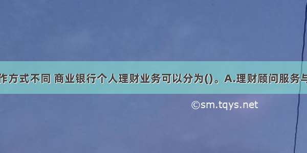 按照管理运作方式不同 商业银行个人理财业务可以分为()。A.理财顾问服务与投资咨询服