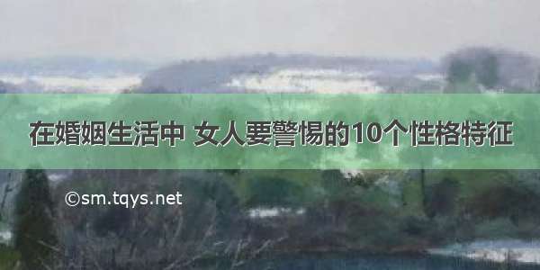 在婚姻生活中 女人要警惕的10个性格特征