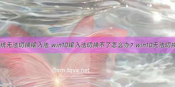 win服务器系统无法切换输入法 win10输入法切换不了怎么办？win10无法切换输入法现象