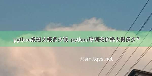 python报班大概多少钱-python培训班价格大概多少？