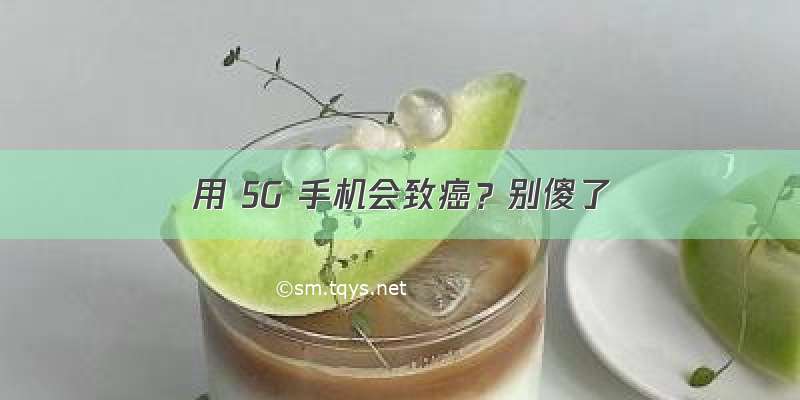 用 5G 手机会致癌？别傻了