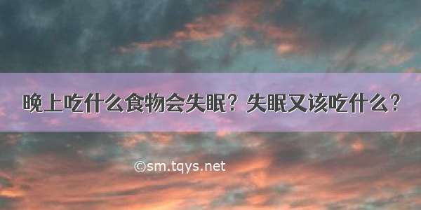 晚上吃什么食物会失眠？失眠又该吃什么？