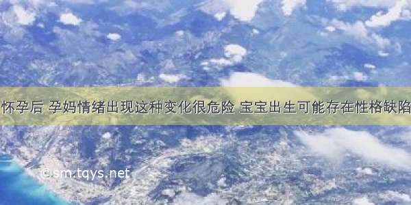 怀孕后 孕妈情绪出现这种变化很危险 宝宝出生可能存在性格缺陷