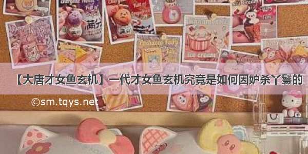 【大唐才女鱼玄机】一代才女鱼玄机究竟是如何因妒杀丫鬟的