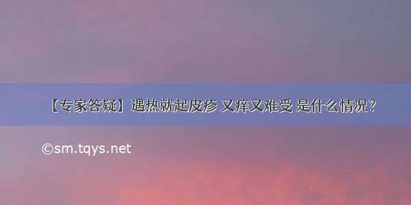 【专家答疑】遇热就起皮疹 又痒又难受 是什么情况？