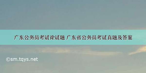 广东公务员考试论试题 广东省公务员考试真题及答案