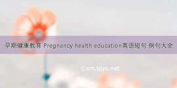 孕期健康教育 Pregnancy health education英语短句 例句大全