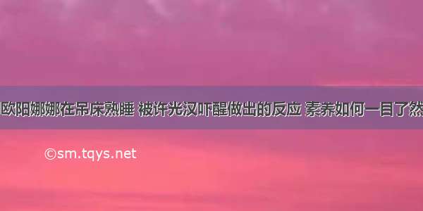 欧阳娜娜在吊床熟睡 被许光汉吓醒做出的反应 素养如何一目了然