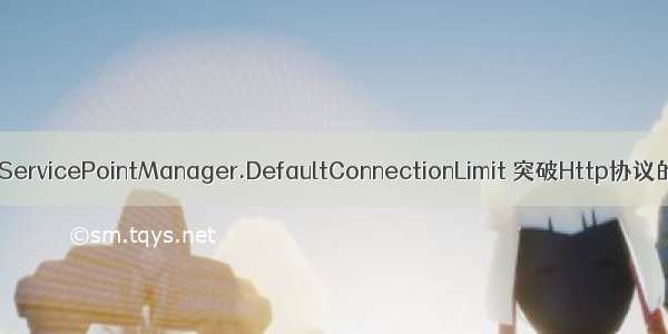 C#设置System.Net.ServicePointManager.DefaultConnectionLimit 突破Http协议的并发连接数限制...