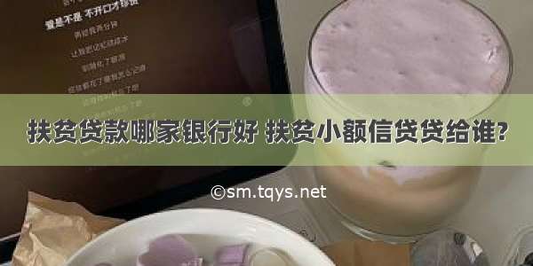 扶贫贷款哪家银行好 扶贫小额信贷贷给谁?