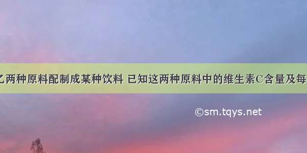 某厂用甲 乙两种原料配制成某种饮料 已知这两种原料中的维生素C含量及每千克原料的