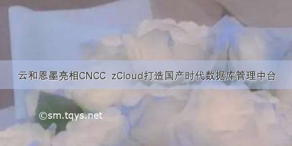 云和恩墨亮相CNCC  zCloud打造国产时代数据库管理中台