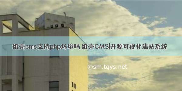 纸壳cms支持php坏境吗 纸壳CMS|开源可视化建站系统