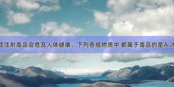 单选题吸食或注射毒品会危及人体健康。下列各组物质中 都属于毒品的是A.冰毒 胃得乐B.