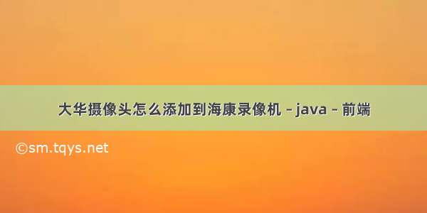 大华摄像头怎么添加到海康录像机 – java – 前端