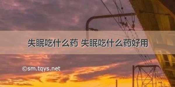 失眠吃什么药 失眠吃什么药好用