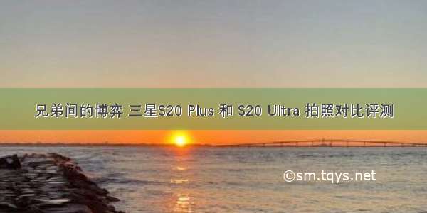 兄弟间的博弈 三星S20 Plus 和 S20 Ultra 拍照对比评测