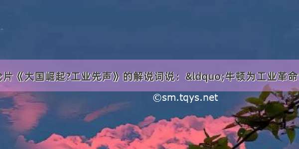 单选题电视政论片《大国崛起?工业先声》的解说词说：&ldquo;牛顿为工业革命创造了一把科学