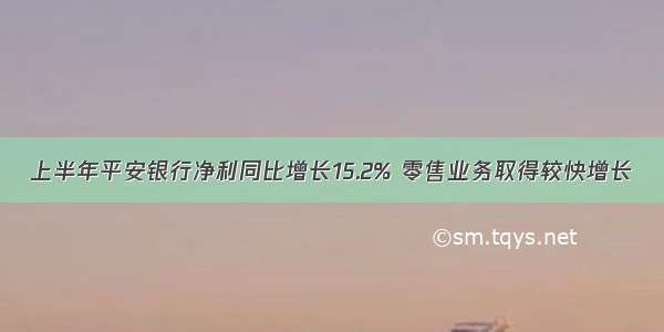 上半年平安银行净利同比增长15.2% 零售业务取得较快增长