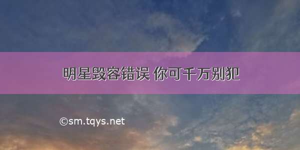 明星毁容错误 你可千万别犯