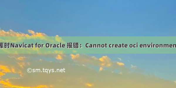 本机未装Oracle数据库时Navicat for Oracle 报错：Cannot create oci environment 原因分析及解决方案