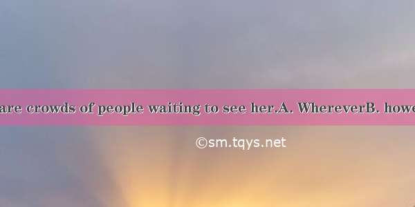 she goes  there are crowds of people waiting to see her.A. WhereverB. howeverC. Whicheve