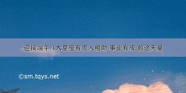 迎接端午 4大星座有贵人相助 事业有成 前途无量