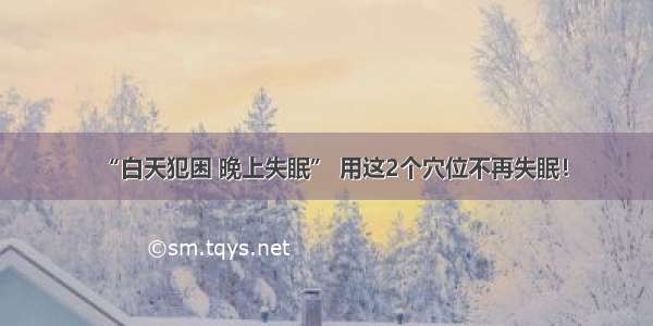 “白天犯困 晚上失眠” 用这2个穴位不再失眠！