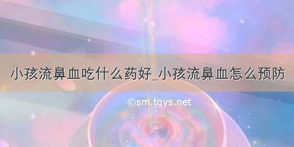 小孩流鼻血吃什么药好_小孩流鼻血怎么预防