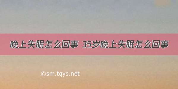 晚上失眠怎么回事 35岁晚上失眠怎么回事