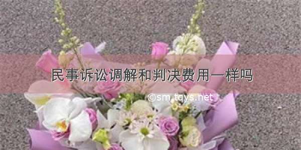 民事诉讼调解和判决费用一样吗