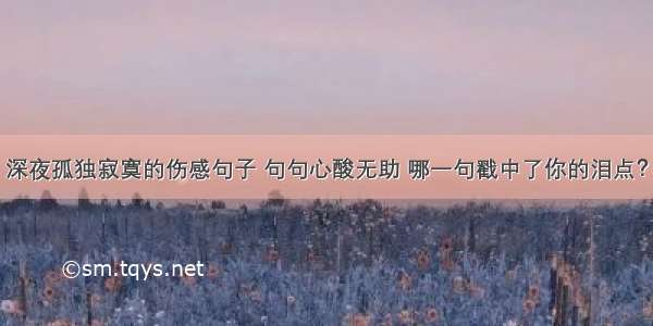 深夜孤独寂寞的伤感句子 句句心酸无助 哪一句戳中了你的泪点？