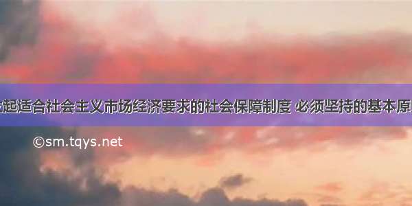 单选题建立起适合社会主义市场经济要求的社会保障制度 必须坚持的基本原则有：①权