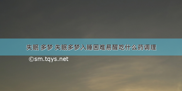 失眠 多梦 失眠多梦入睡困难易醒吃什么药调理