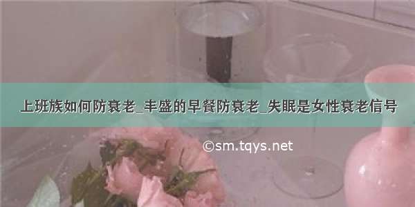 上班族如何防衰老_丰盛的早餐防衰老_失眠是女性衰老信号