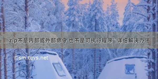 zip不是内部或外部命令 也不是可执行程序”详细解决办法