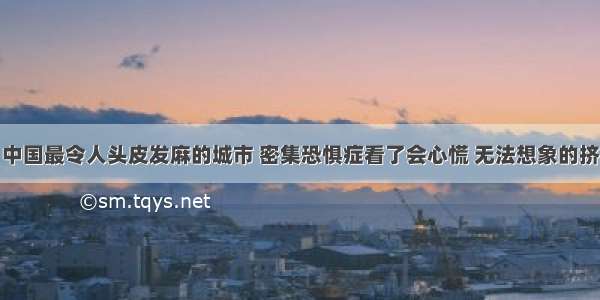 中国最令人头皮发麻的城市 密集恐惧症看了会心慌 无法想象的挤